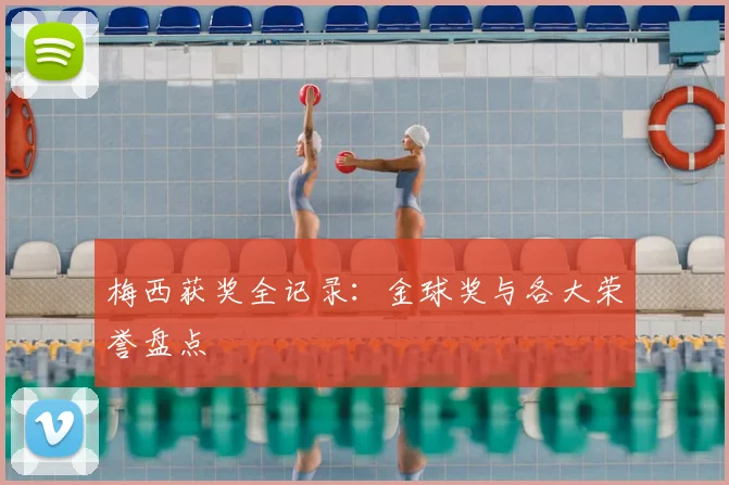 梅西获奖全记录:金球奖与各大荣誉盘点