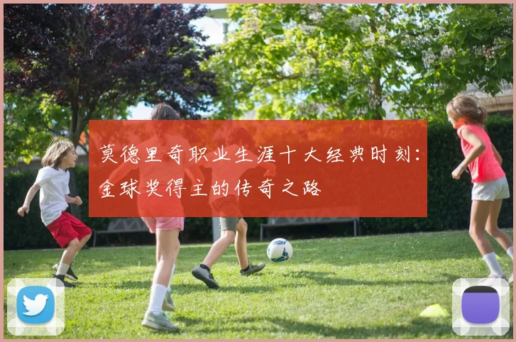 莫德里奇职业生涯十大经典时刻:金球奖得主的传奇之路