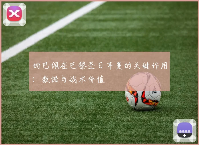 姆巴佩在巴黎圣日耳曼的关键作用:数据与战术价值
