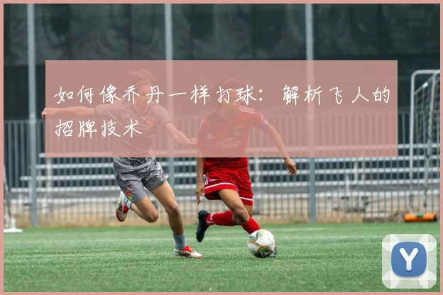 如何像乔丹一样打球:解析飞人的招牌技术
