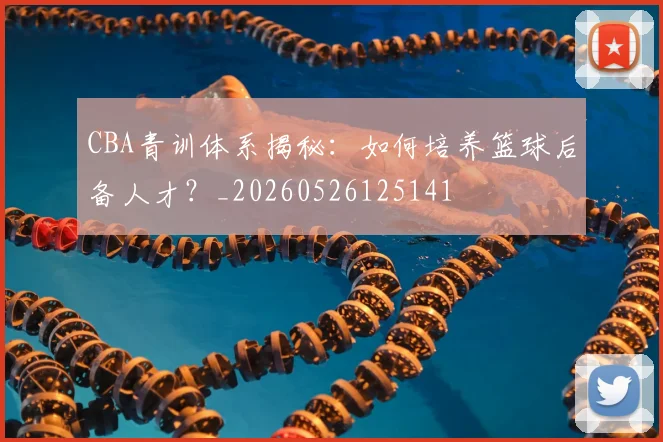 CBA青训体系揭秘：如何培养篮球后备人才？_20260526125141