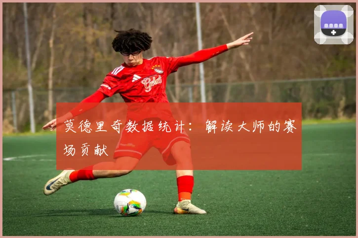 莫德里奇数据统计:解读大师的赛场贡献