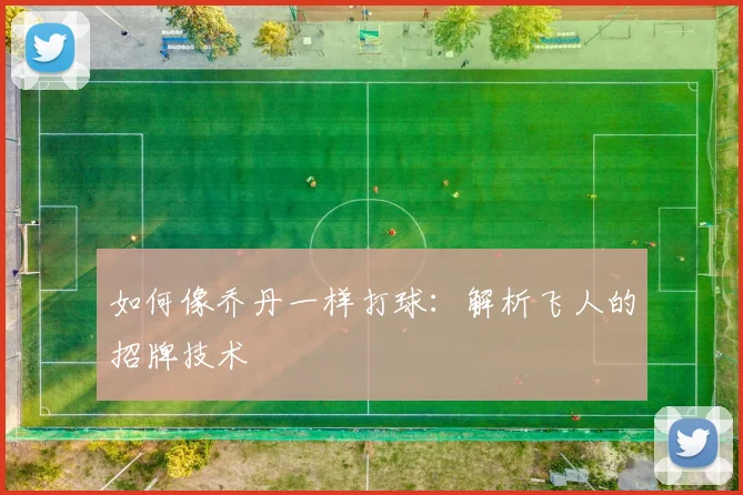 如何像乔丹一样打球:解析飞人的招牌技术