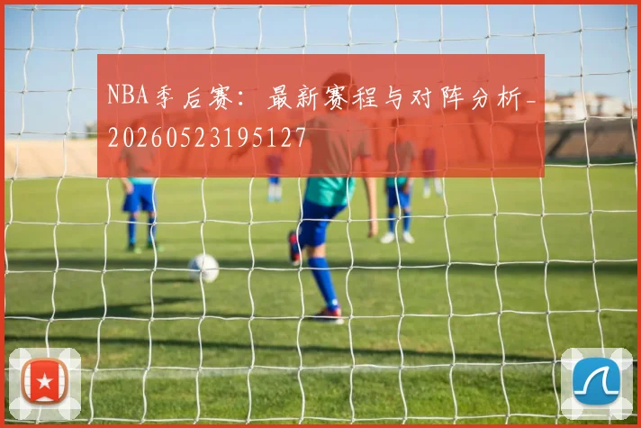 NBA季后赛：最新赛程与对阵分析_20260523195127