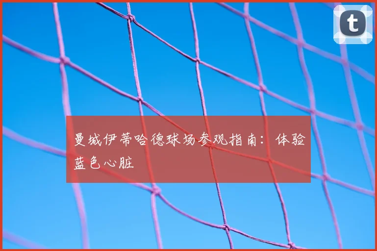 曼城伊蒂哈德球场参观指南:体验蓝色心脏