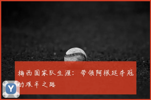 梅西国家队生涯:带领阿根廷夺冠的艰辛之路