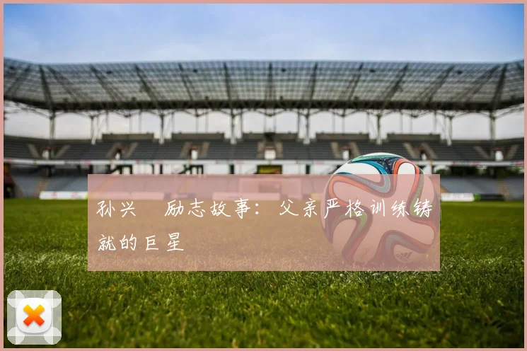孙兴慜励志故事:父亲严格训练铸就的巨星