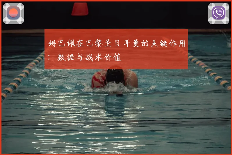 姆巴佩在巴黎圣日耳曼的关键作用:数据与战术价值