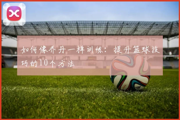 如何像乔丹一样训练:提升篮球技巧的10个方法