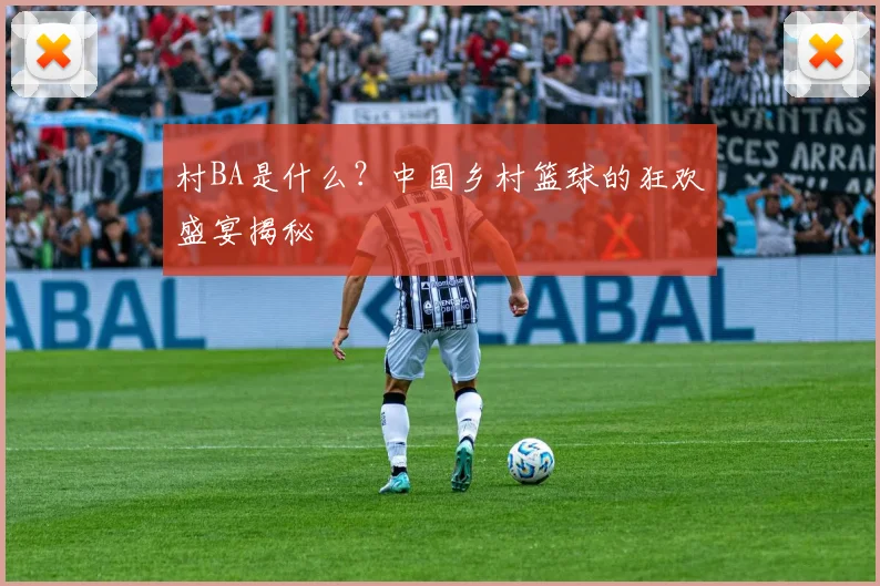 村BA是什么?中国乡村篮球的狂欢盛宴揭秘